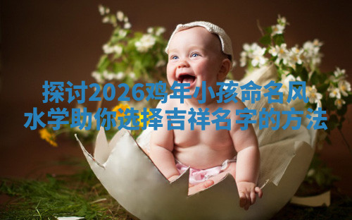 探讨2026鸡年小孩命名风水学助你选择吉祥名字的方法