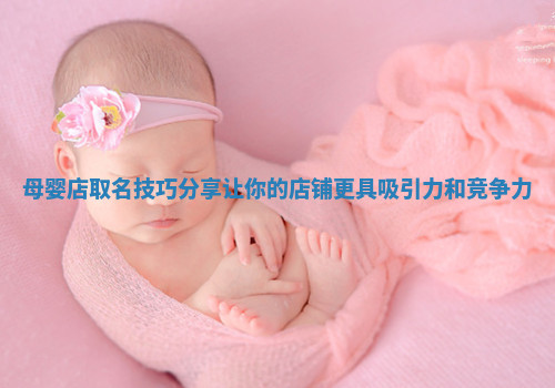 母婴店取名技巧分享让你的店铺更具吸引力和竞争力
