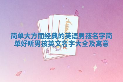 简单大方而经典的英语男孩名字 简单好听男孩英文名字大全及寓意